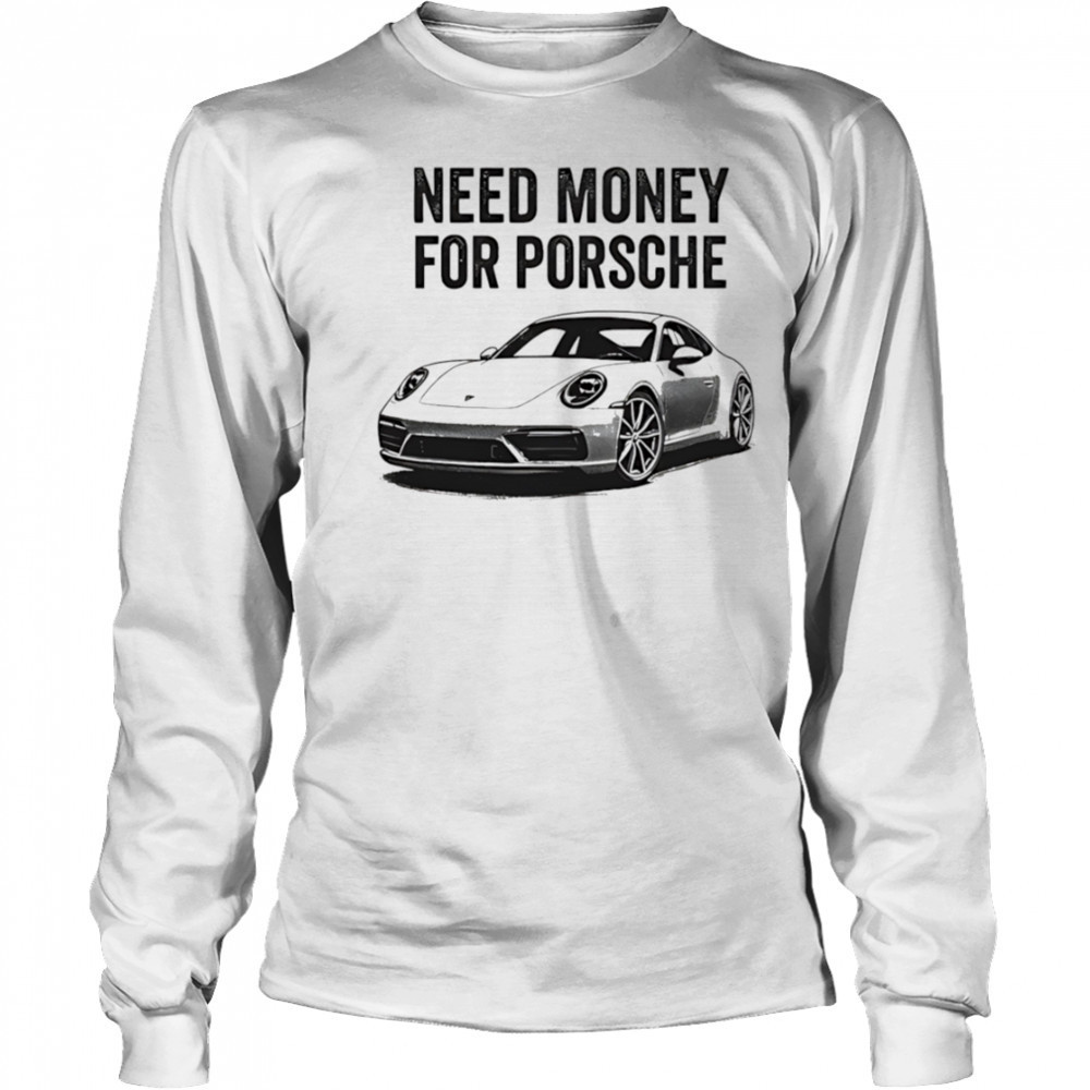 Need Money For Porsche car shirt Long Sleeved
