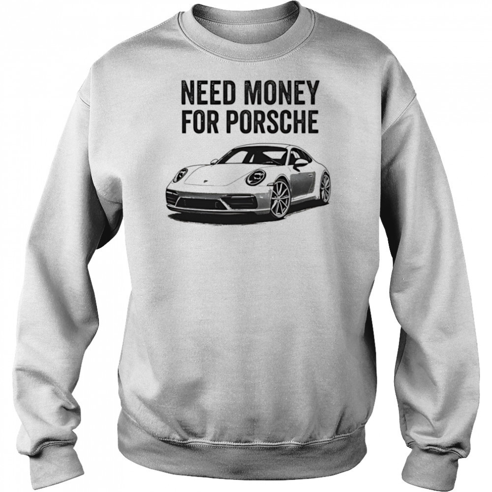 Need Money For Porsche car shirt Sweatshirt