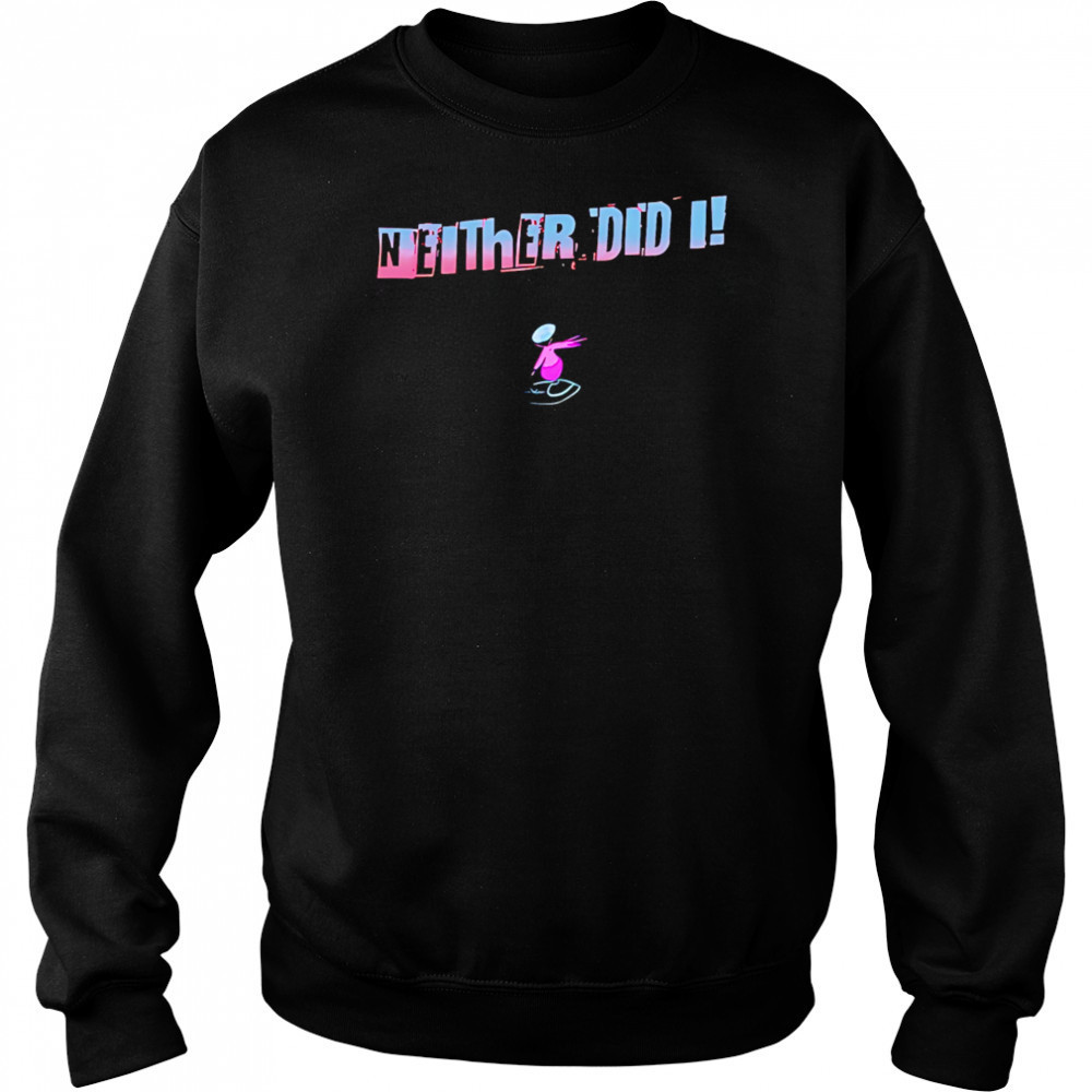 Neither Did I T shirt Sweatshirt