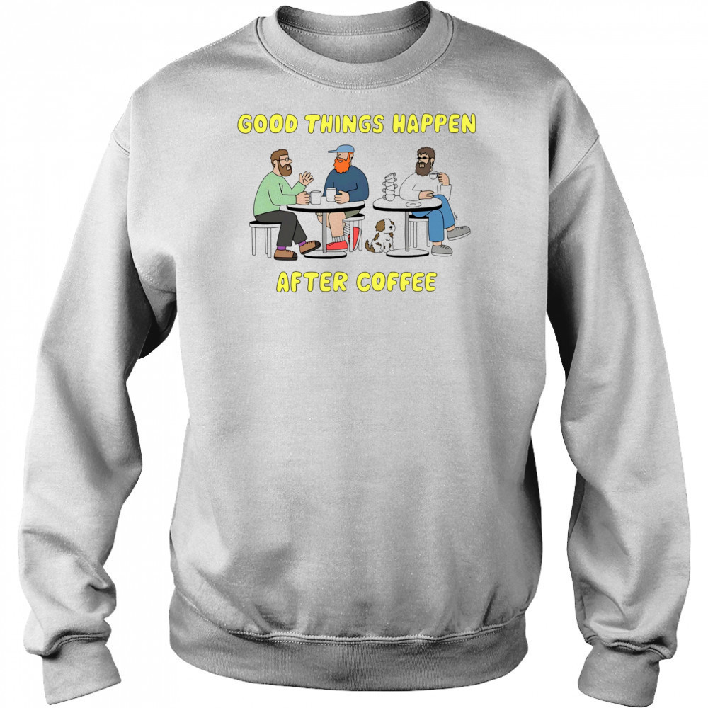 Good things happen after coffee shirt Sweatshirt