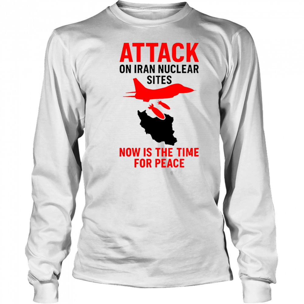 Hot Attack On Iran Nuclear Sites Now Is The Time For Peace T-Shirt Long Sleeved