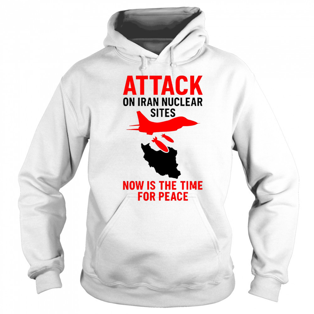 Hot Attack On Iran Nuclear Sites Now Is The Time For Peace T-Shirt Hoodie