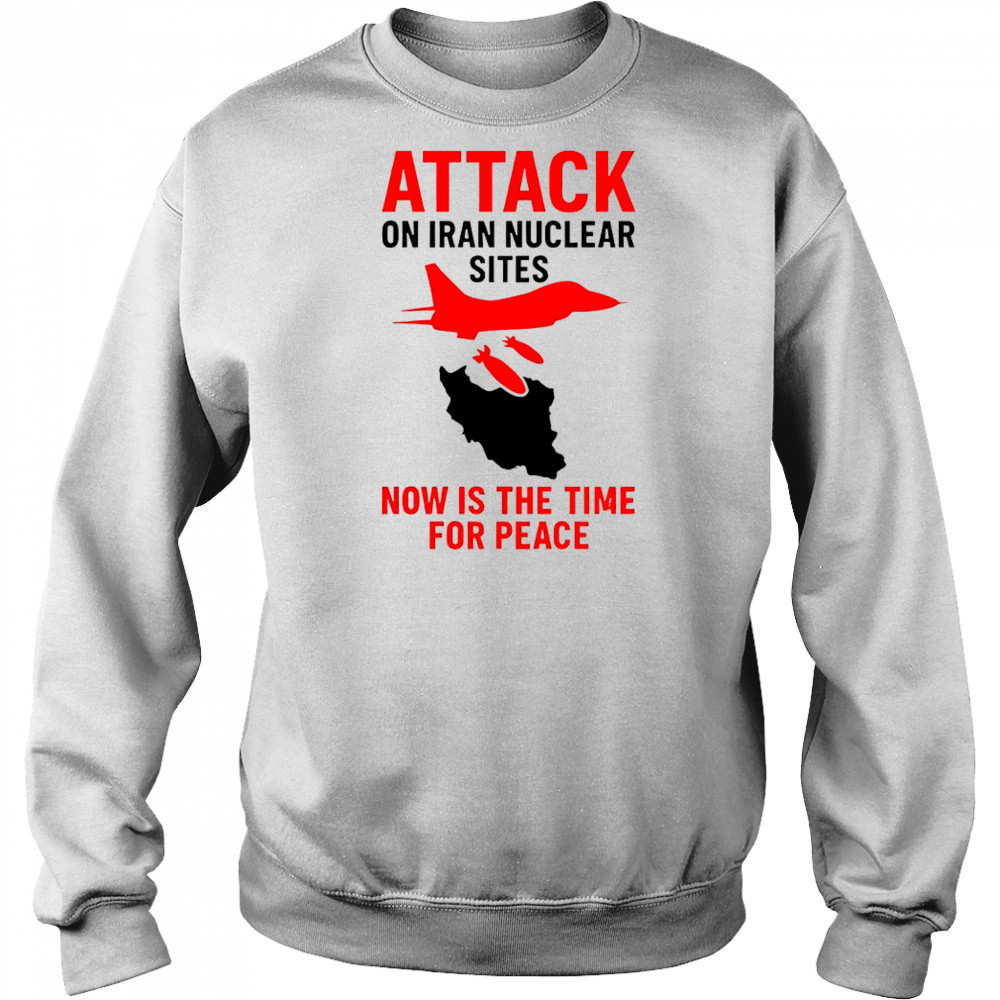 Hot Attack On Iran Nuclear Sites Now Is The Time For Peace T-Shirt Sweatshirt
