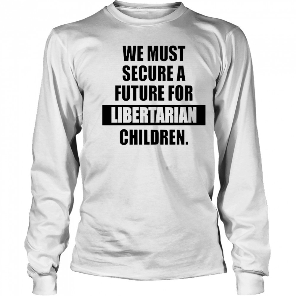 Hot We Must Secure A Future For Libertarian Children T-Shirt Long Sleeved