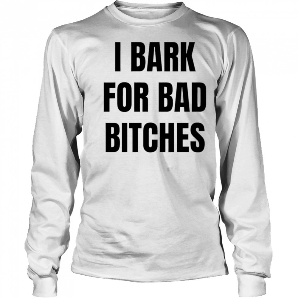 I Bark for Bad Bitches shirt Long Sleeved