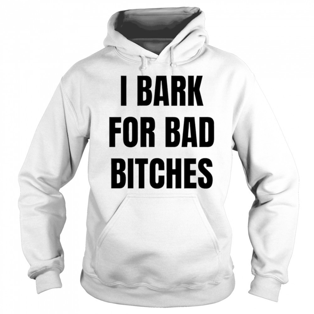 I Bark for Bad Bitches shirt Hoodie