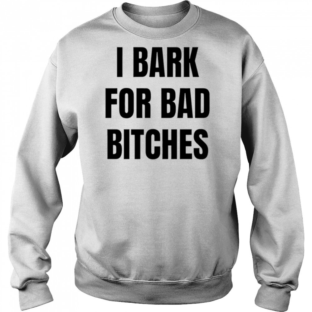 I Bark for Bad Bitches shirt Sweatshirt
