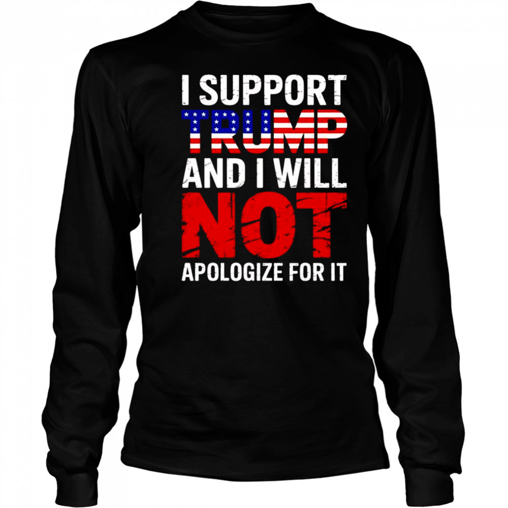 I support Trump and I will not apologize for it shirt Long Sleeved