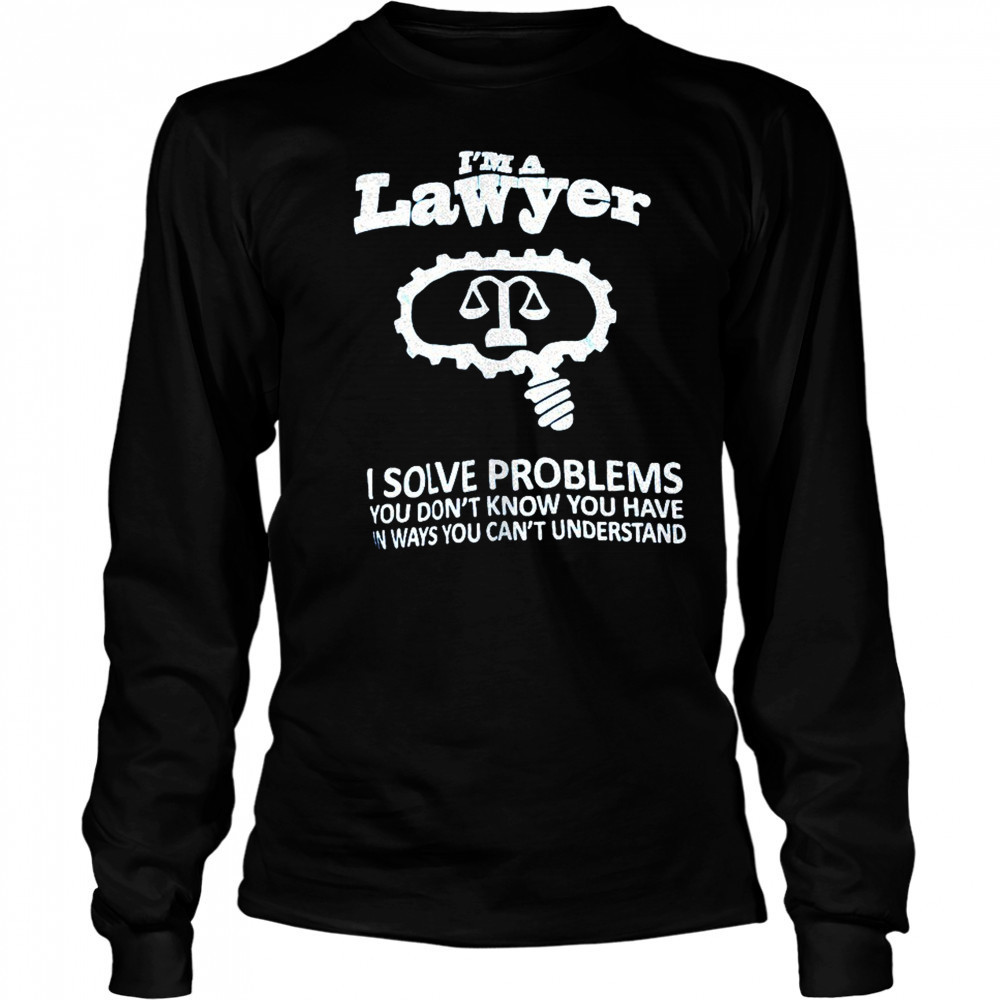 I’m a lawyer I solve problems you don’t know you have in ways you can’t understand shirt Long Sleeved