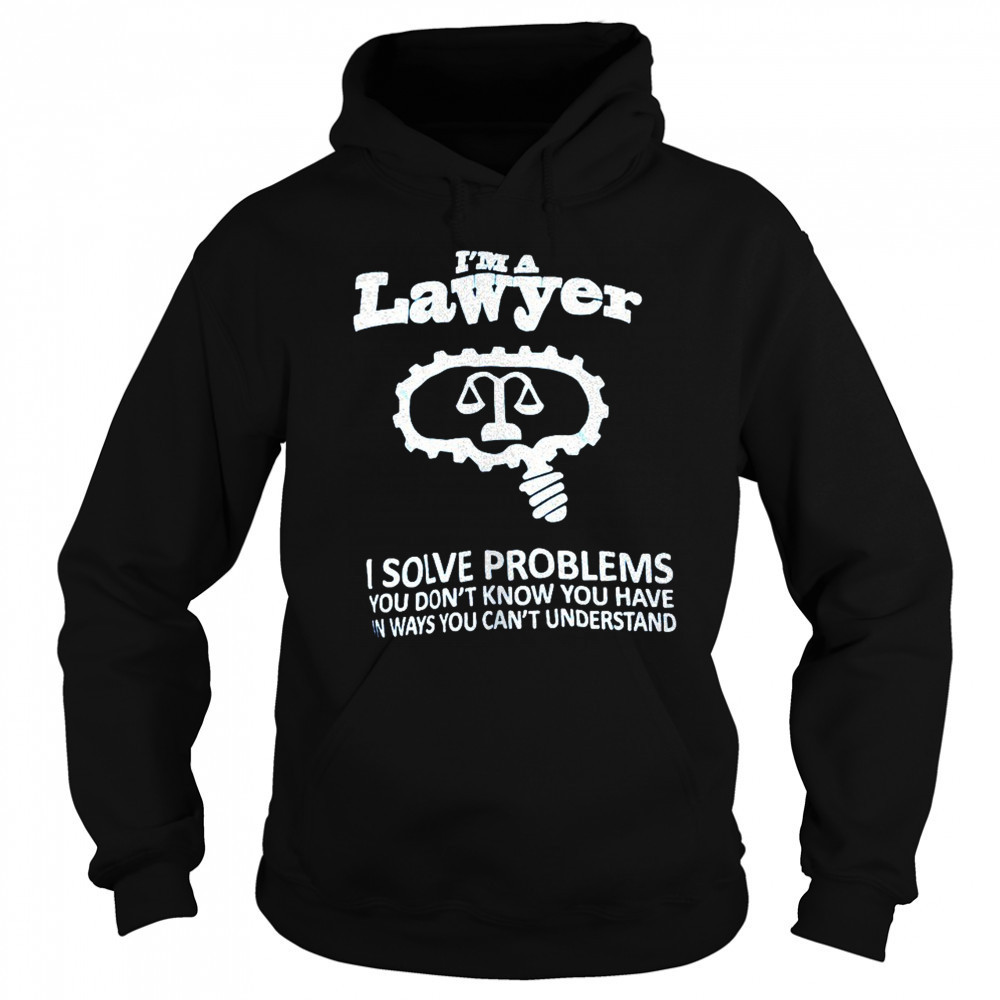 I’m a lawyer I solve problems you don’t know you have in ways you can’t understand shirt Hoodie