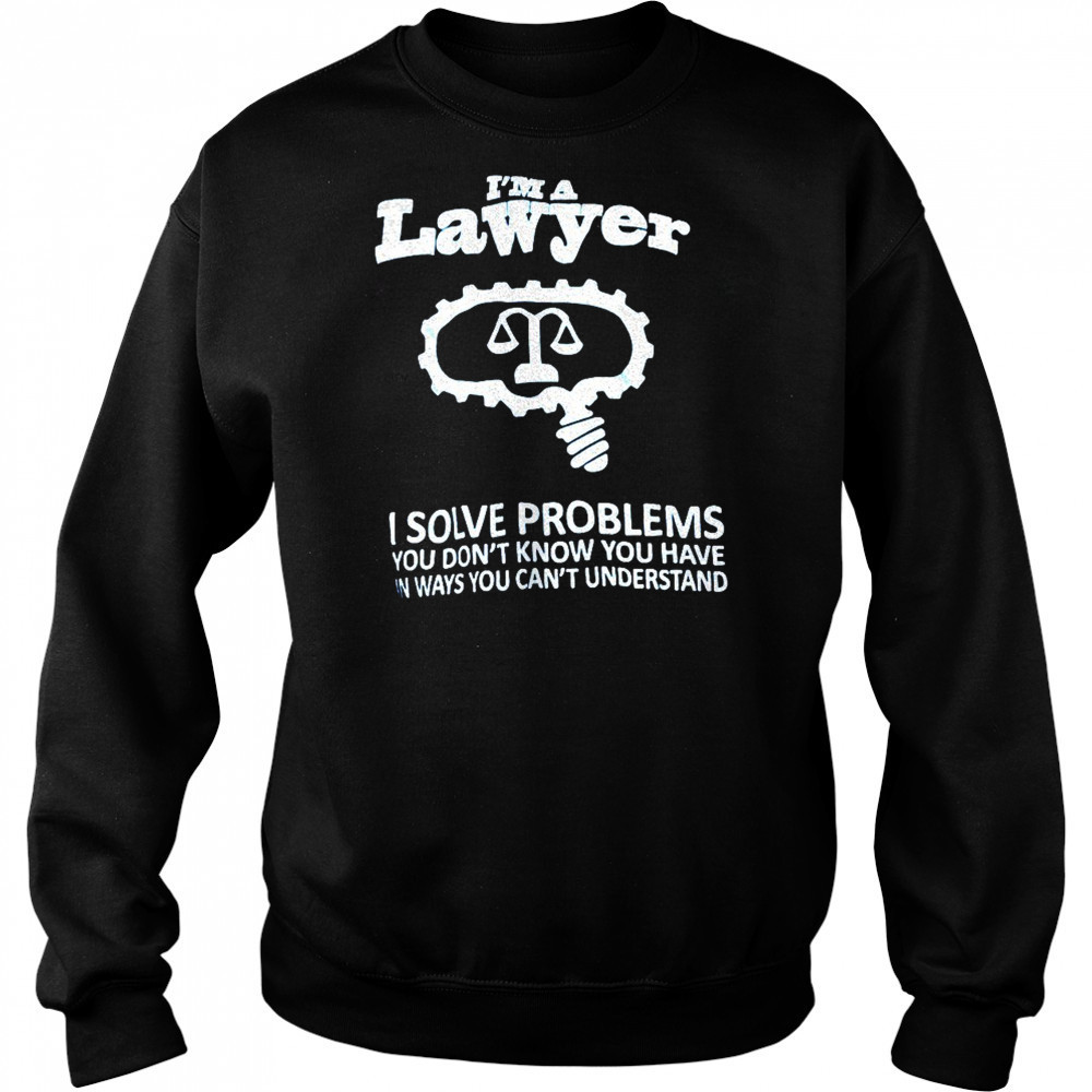 I’m a lawyer I solve problems you don’t know you have in ways you can’t understand shirt Sweatshirt