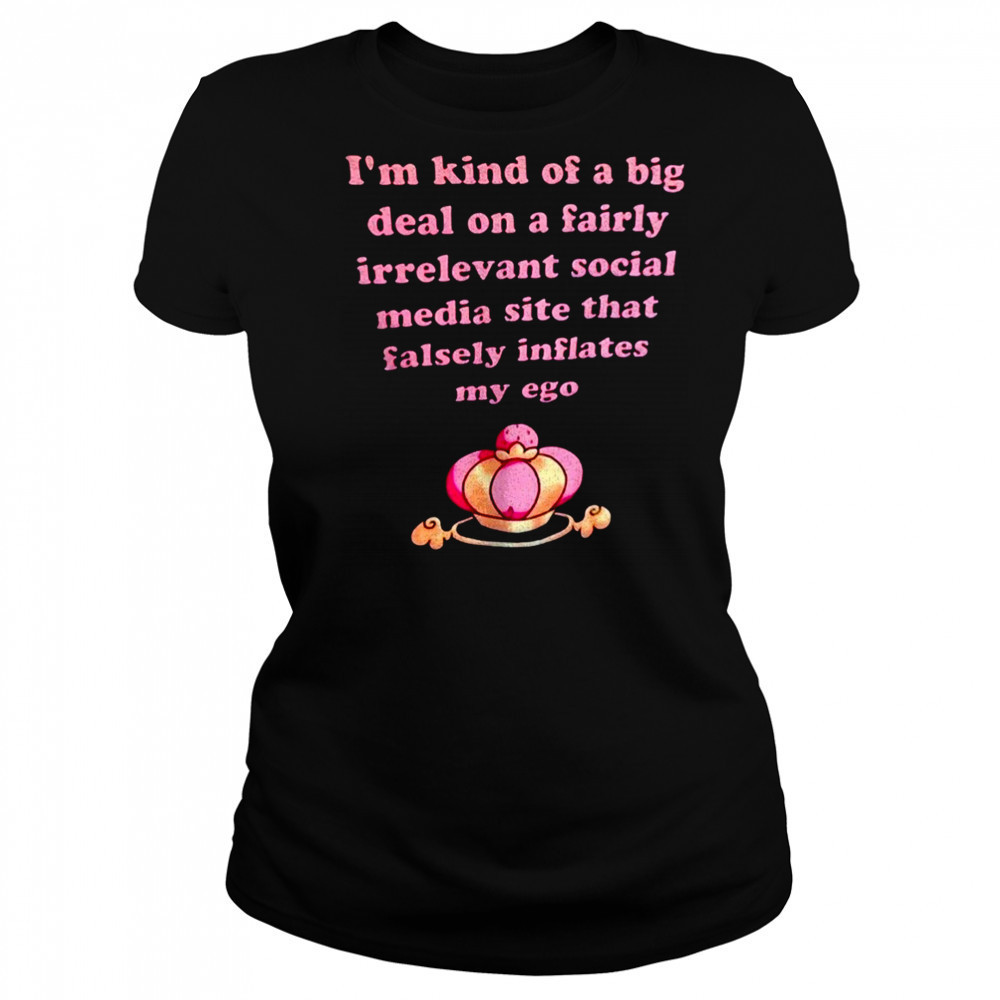 I’m kind of a big deal on a fairly irrelevant social media site that falsely inflates my ego shirt Women's T-shirt