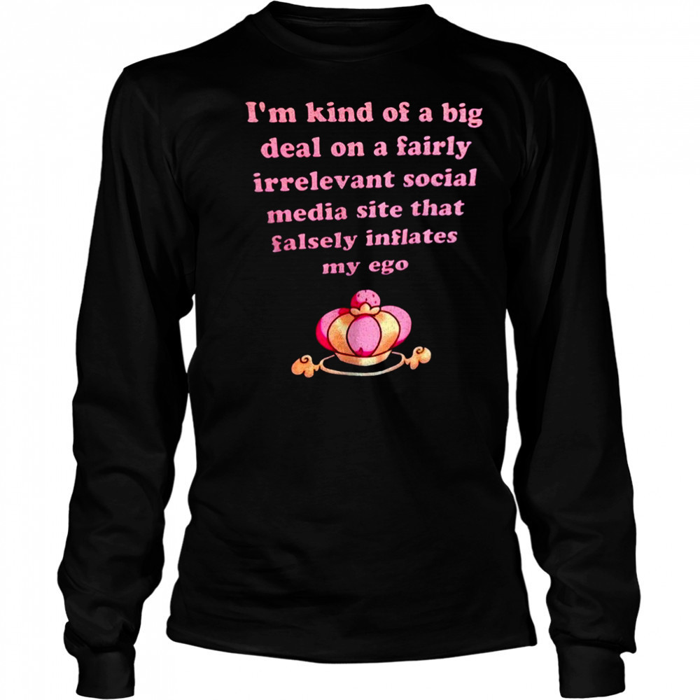 I’m kind of a big deal on a fairly irrelevant social media site that falsely inflates my ego shirt Long Sleeved