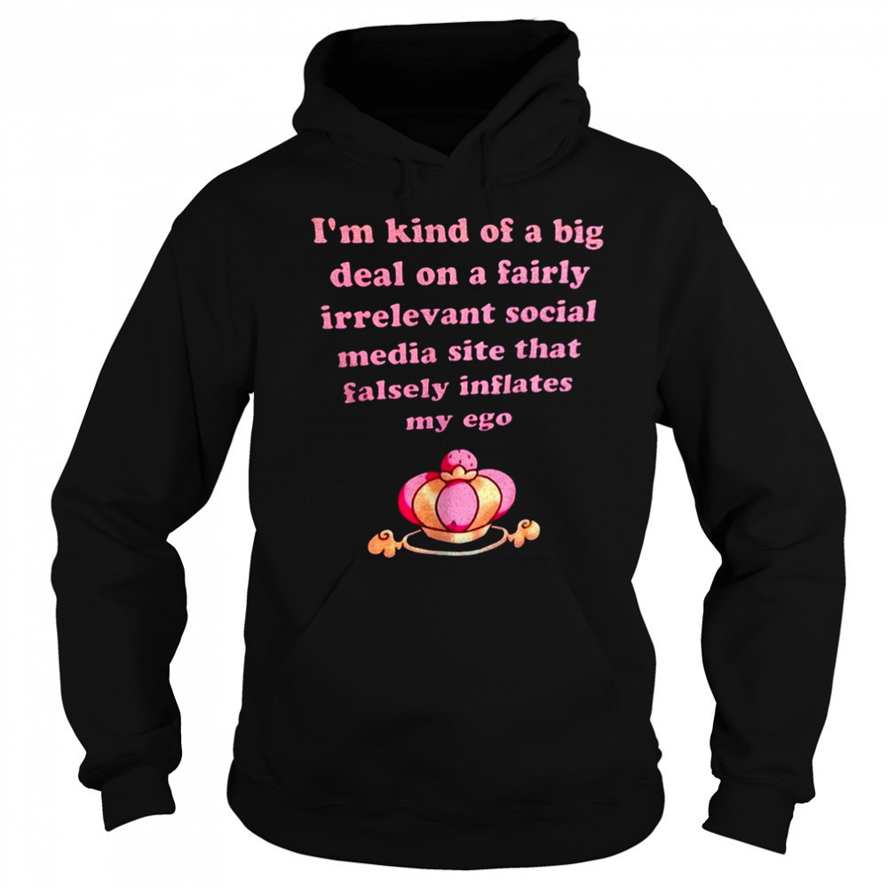 I’m kind of a big deal on a fairly irrelevant social media site that falsely inflates my ego shirt Hoodie