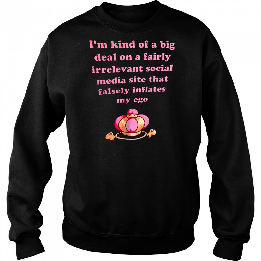 I’m kind of a big deal on a fairly irrelevant social media site that falsely inflates my ego shirt Sweatshirt