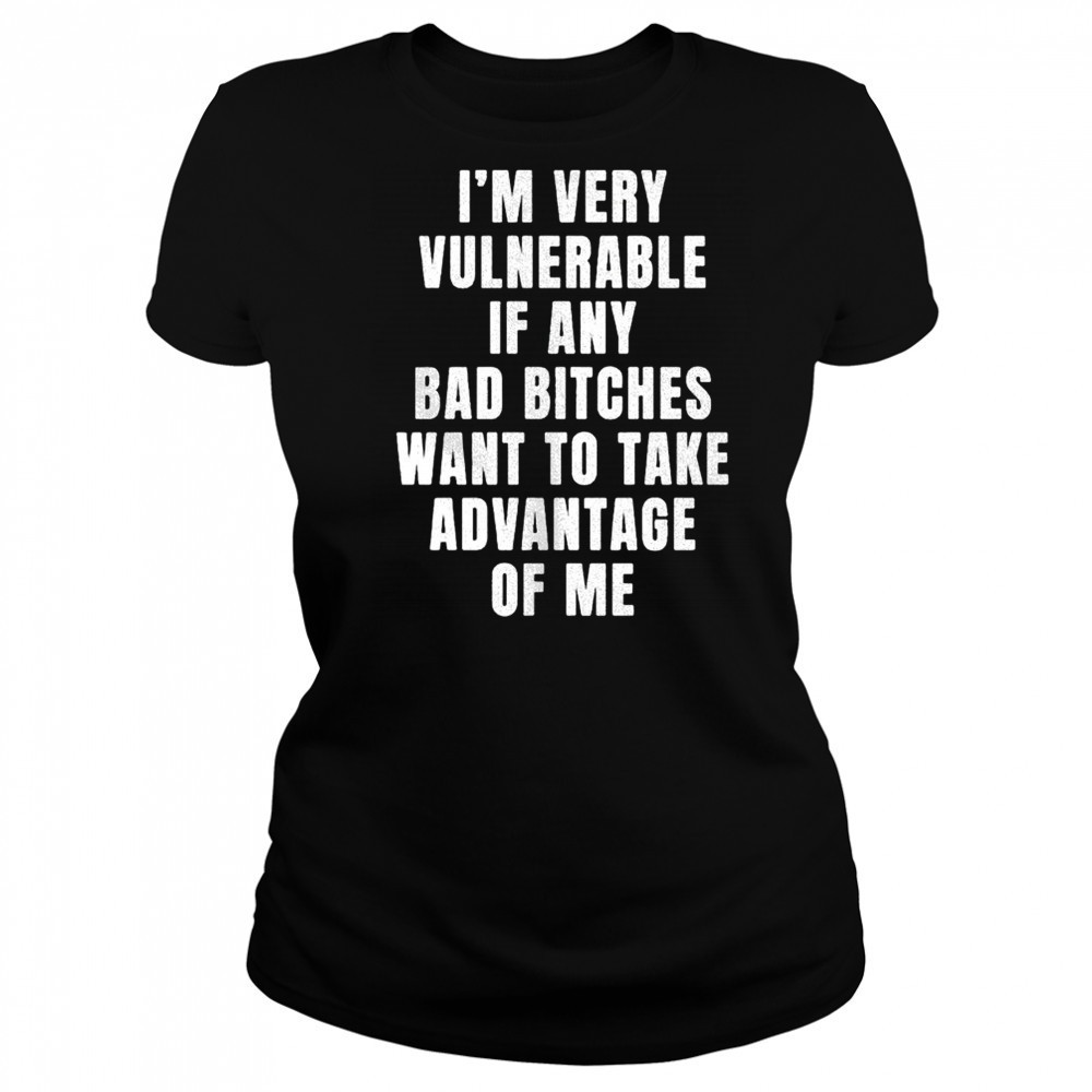 I’m very vulnerable bad bitches want to take advantage of me shirt Women's T-shirt
