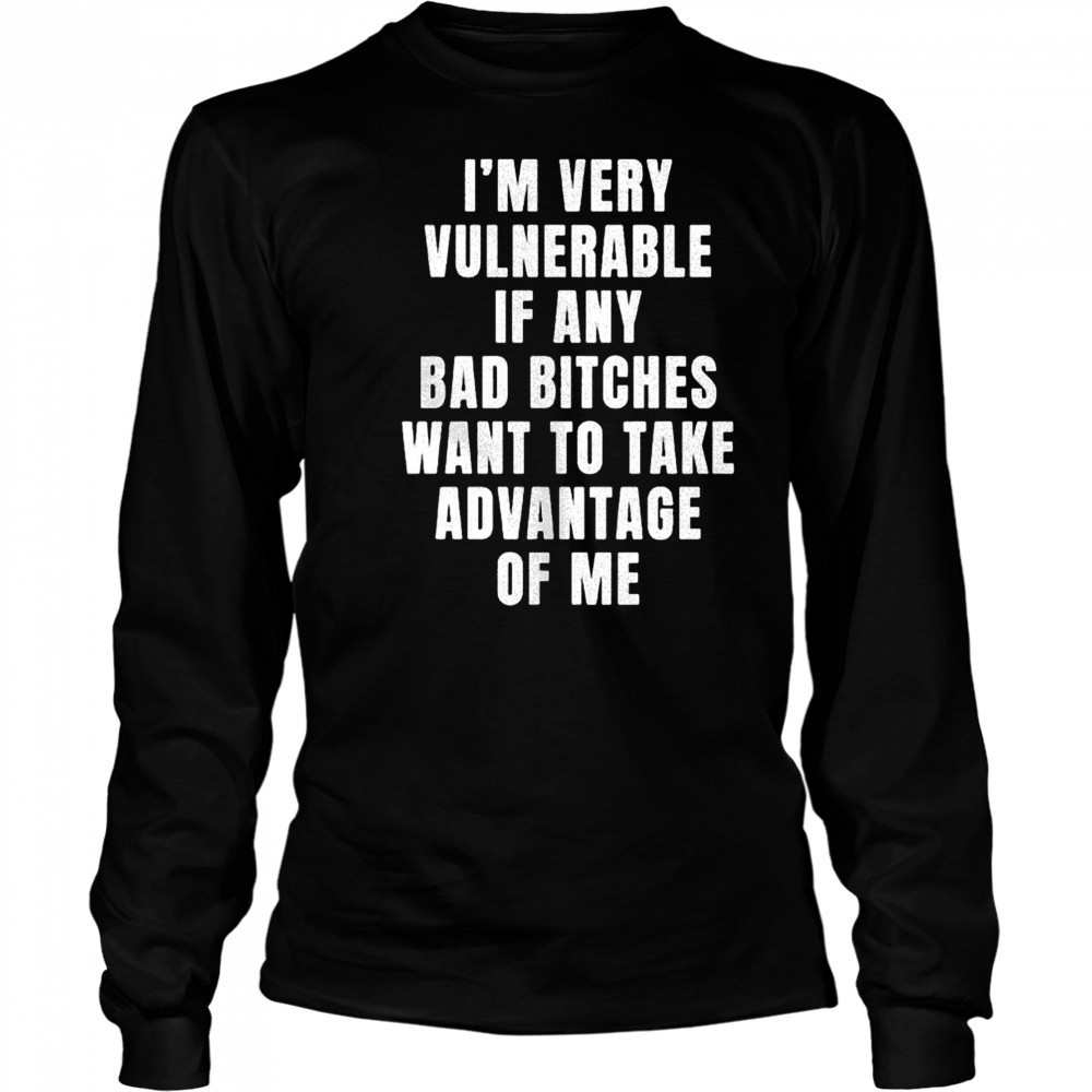 I’m very vulnerable bad bitches want to take advantage of me shirt Long Sleeved