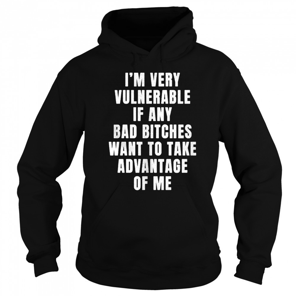 I’m very vulnerable bad bitches want to take advantage of me shirt Hoodie