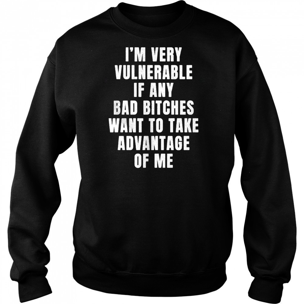 I’m very vulnerable bad bitches want to take advantage of me shirt Sweatshirt