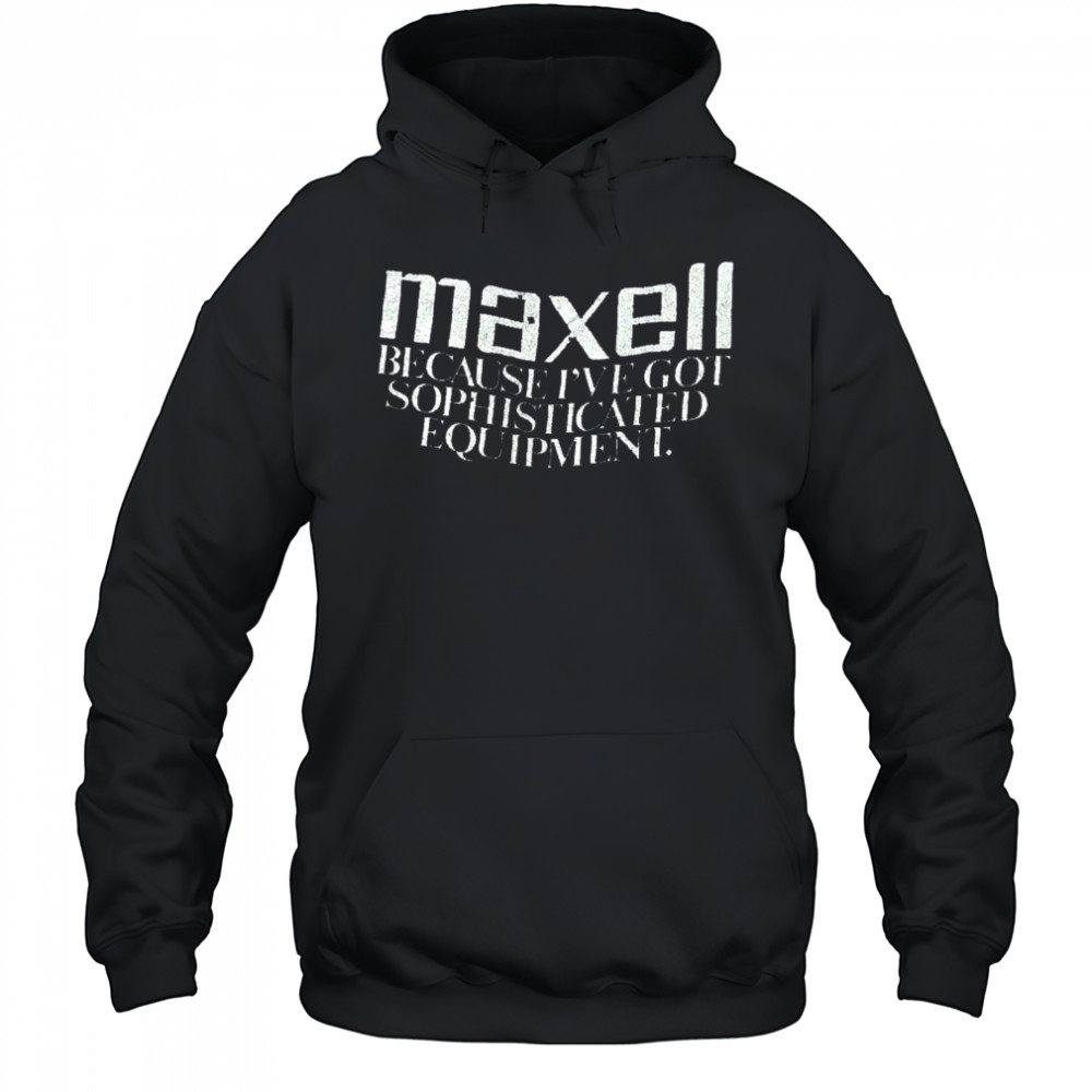 Maxell because I’ve got sophisticated equipment shirt Sweatshirt