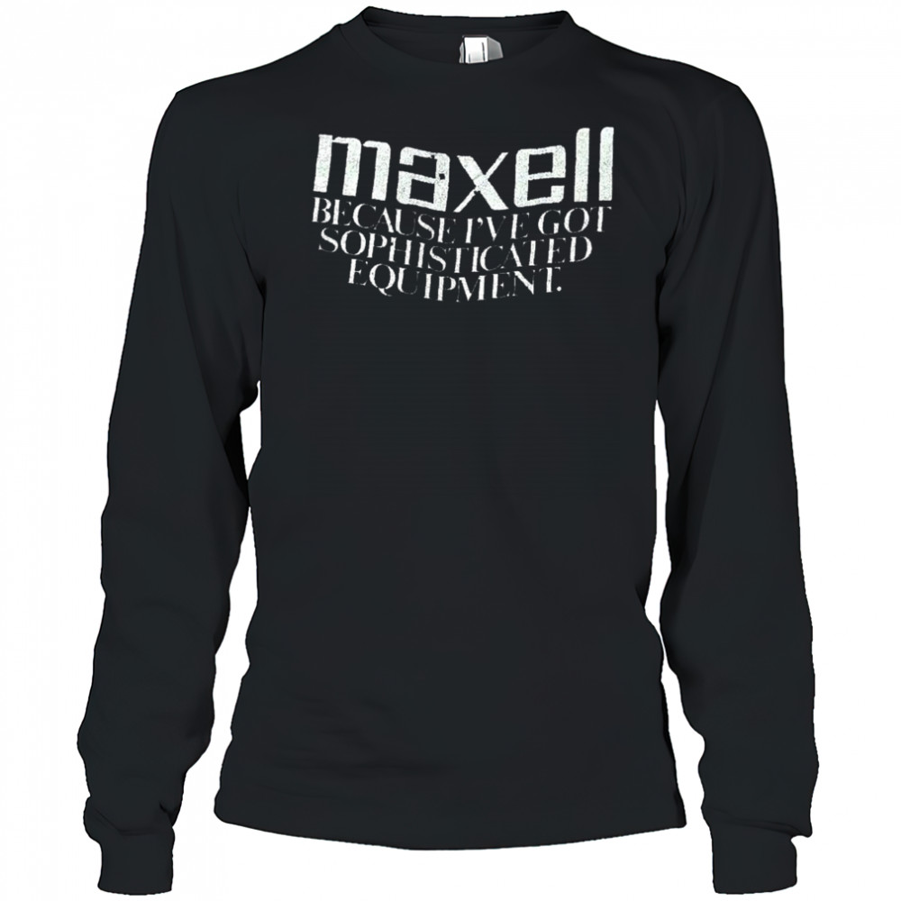 Maxell because I’ve got sophisticated equipment shirt Long Sleeved