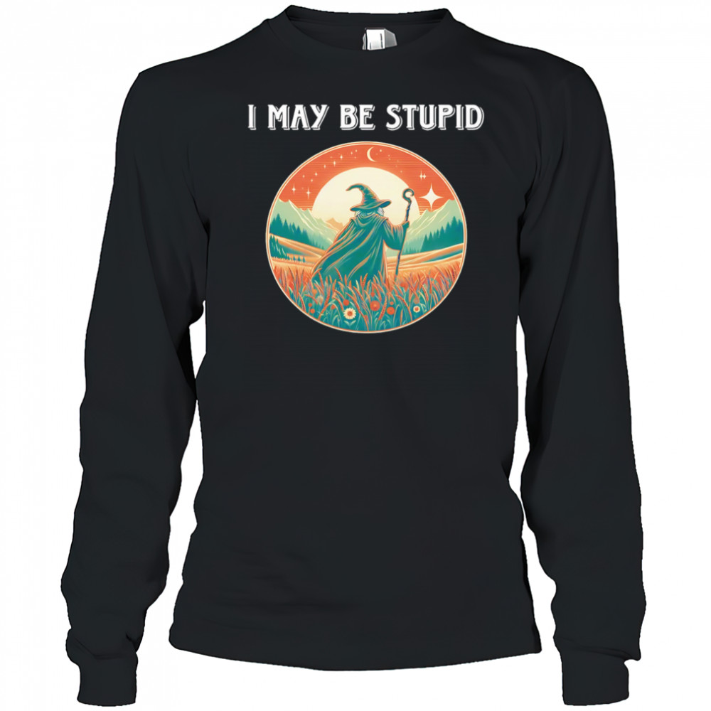 I May Be Stupid Wizard shirt Long Sleeved
