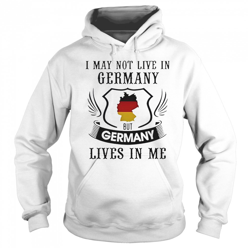 I May Not Live In Germany But Germany Lives In Me T-Shirt Hoodie