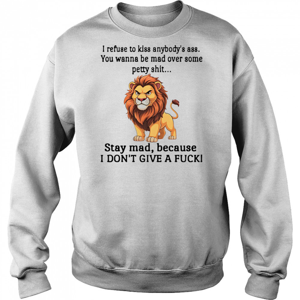 Lion I refuse to kiss anybody’s ass you wanna be mad over some petty shit shirt Sweatshirt