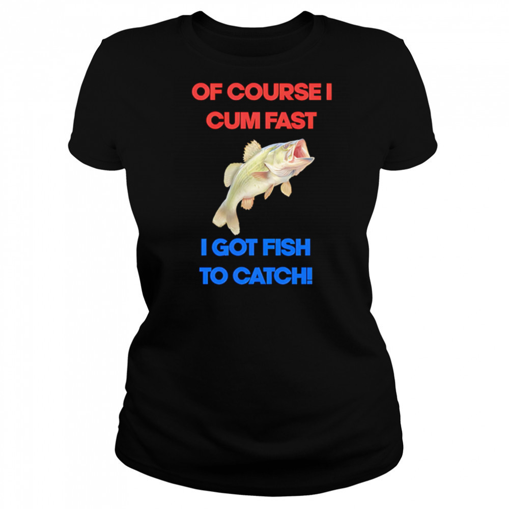 Of course I come fast I got fish to catch shirt Women's T-shirt