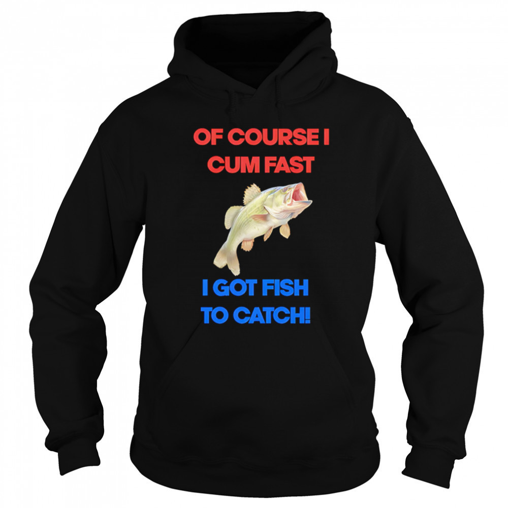 Of course I come fast I got fish to catch shirt Hoodie