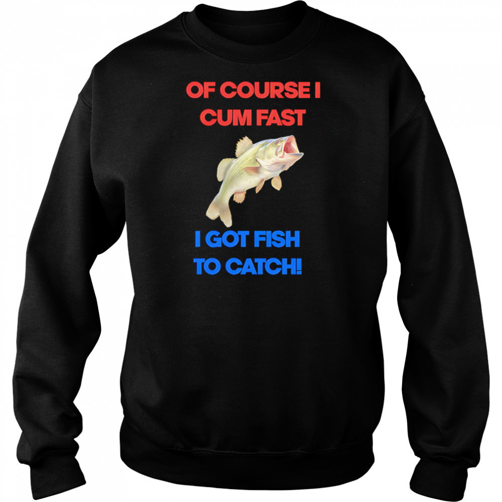 Of course I come fast I got fish to catch shirt Sweatshirt