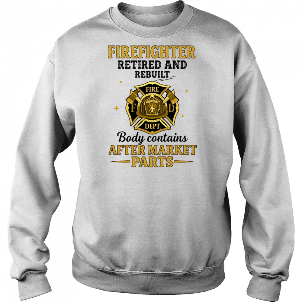 Firefighter retired and rebuilt body contains aftermarket parts shirt Sweatshirt