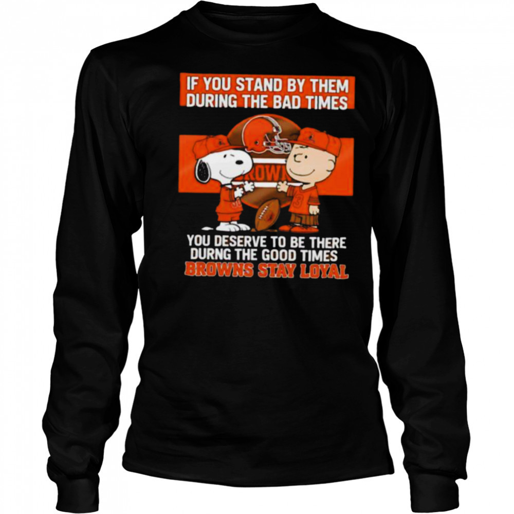 If You Stand By Them During The Bad Times You Deserve To Be There During The Good Times Browns Stay Loyal shirt Long Sleeved