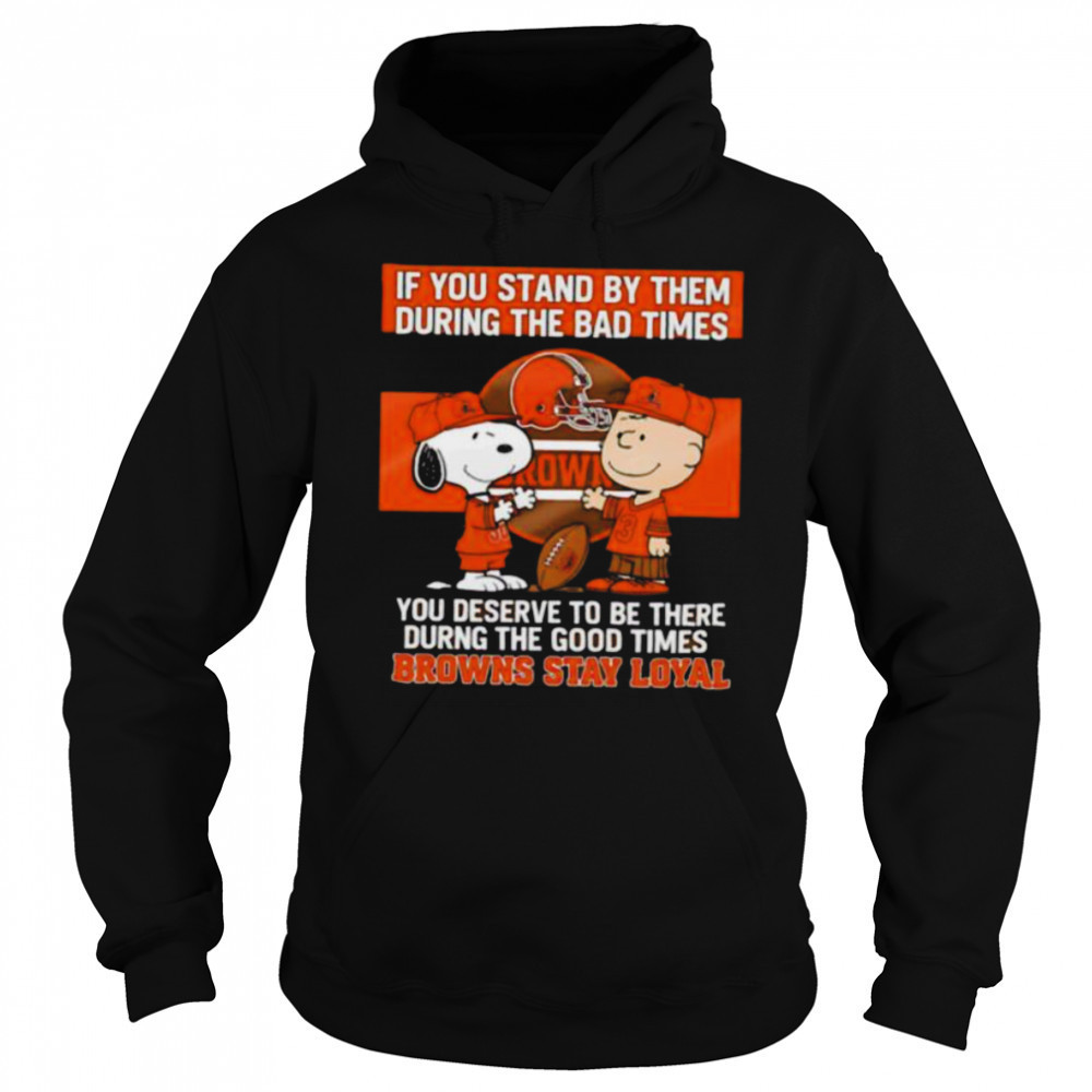 If You Stand By Them During The Bad Times You Deserve To Be There During The Good Times Browns Stay Loyal shirt Hoodie