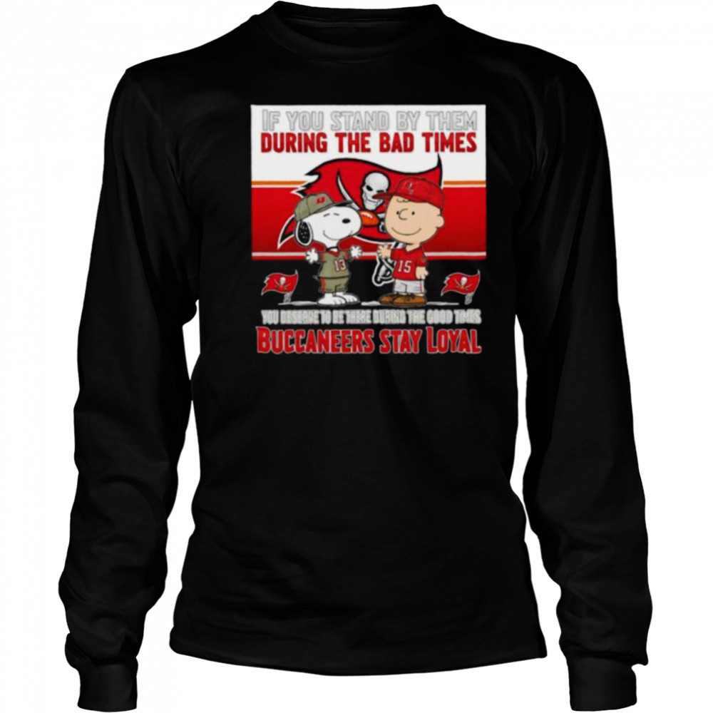 If You Stand By Them During The Bad Times You Deserve To Be There During The Good Times Buccaneers Stay Loyal shirt Long Sleeved