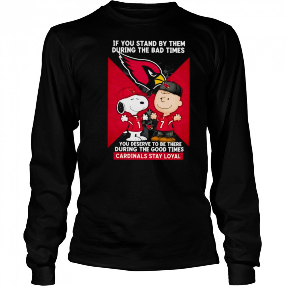 If You Stand By Them During The Bad Times You Deserve To Be There During The Good Times Cardinals Stay Loyal shirt Long Sleeved