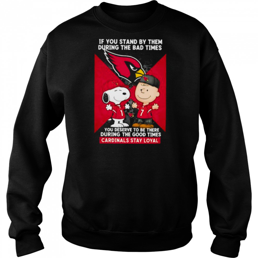 If You Stand By Them During The Bad Times You Deserve To Be There During The Good Times Cardinals Stay Loyal shirt Sweatshirt