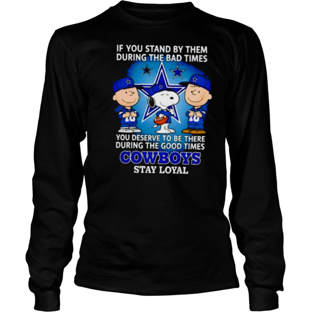If You Stand By Them During The Bad Times You Deserve To Be There During The Good Times Cowboys Stay Loyal shirt Long Sleeved