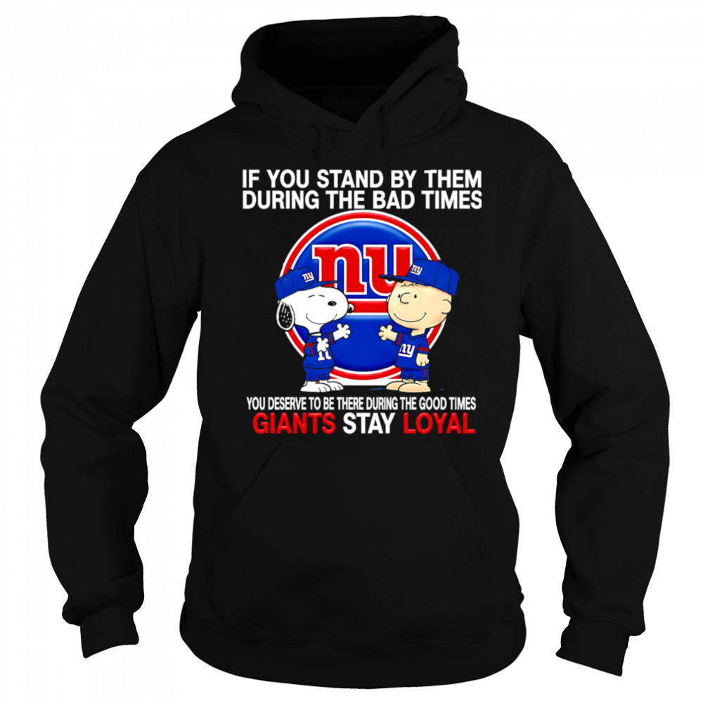 If You Stand By Them During The Bad Times You Deserve To Be There During The Good Times Giants Stay Loyal shirt Hoodie