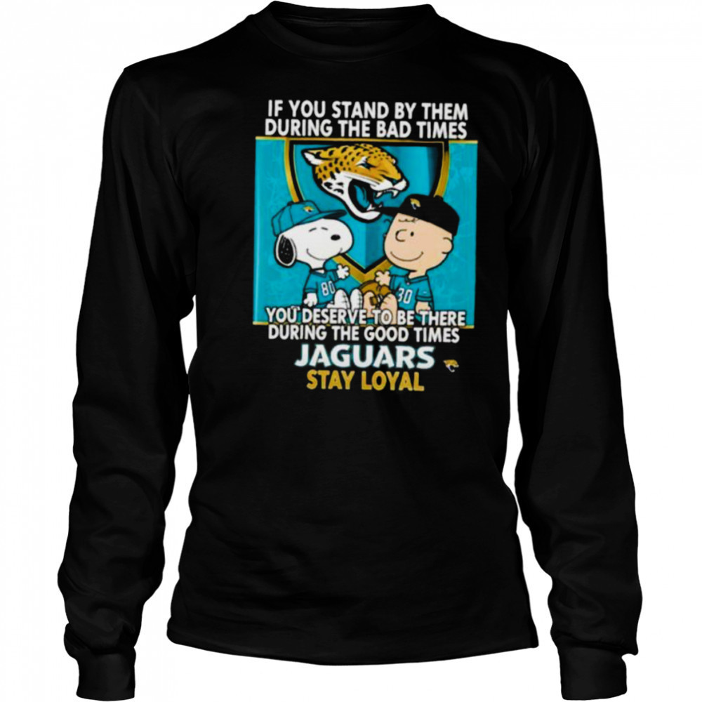 If You Stand By Them During The Bad Times You Deserve To Be There During The Good Times Jaguars Stay Loyal shirt Long Sleeved