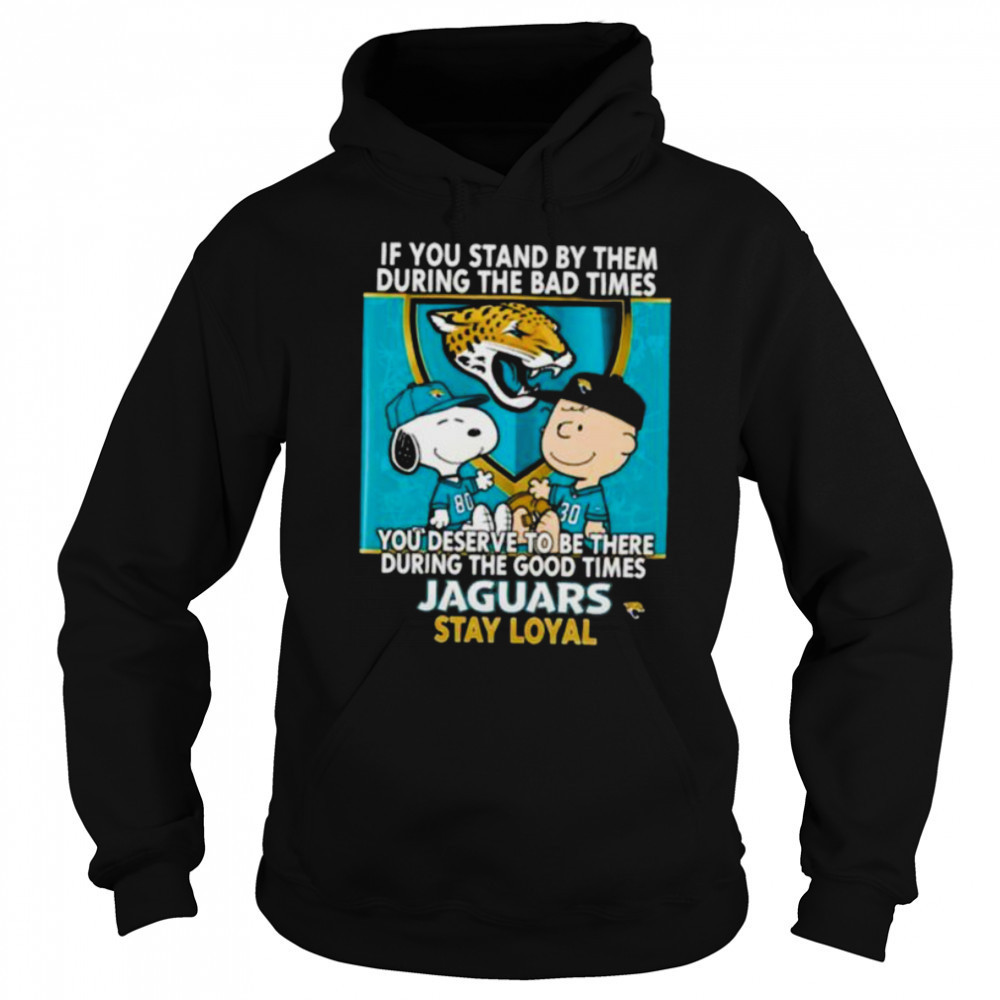 If You Stand By Them During The Bad Times You Deserve To Be There During The Good Times Jaguars Stay Loyal shirt Hoodie