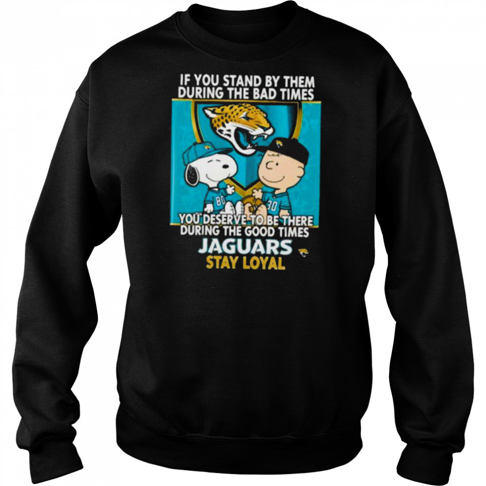 If You Stand By Them During The Bad Times You Deserve To Be There During The Good Times Jaguars Stay Loyal shirt Sweatshirt