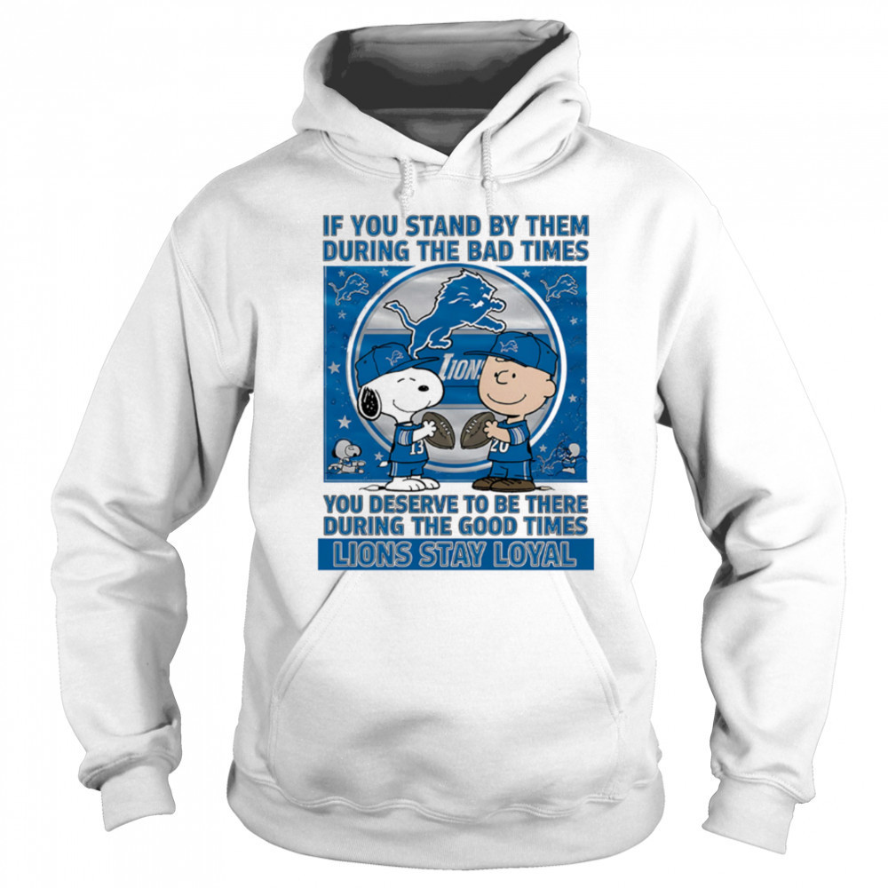 If You Stand By Them During The Bad Times You Deserve To Be There During The Good Times Lions Stay Loyal shirt Hoodie