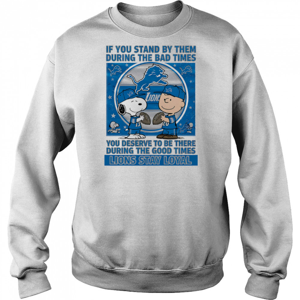 If You Stand By Them During The Bad Times You Deserve To Be There During The Good Times Lions Stay Loyal shirt Sweatshirt