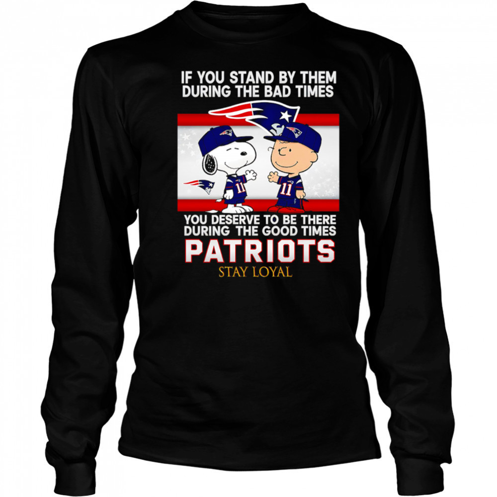 If You Stand By Them During The Bad Times You Deserve To Be There During The Good Times Patriots Stay Loyal shirt Long Sleeved