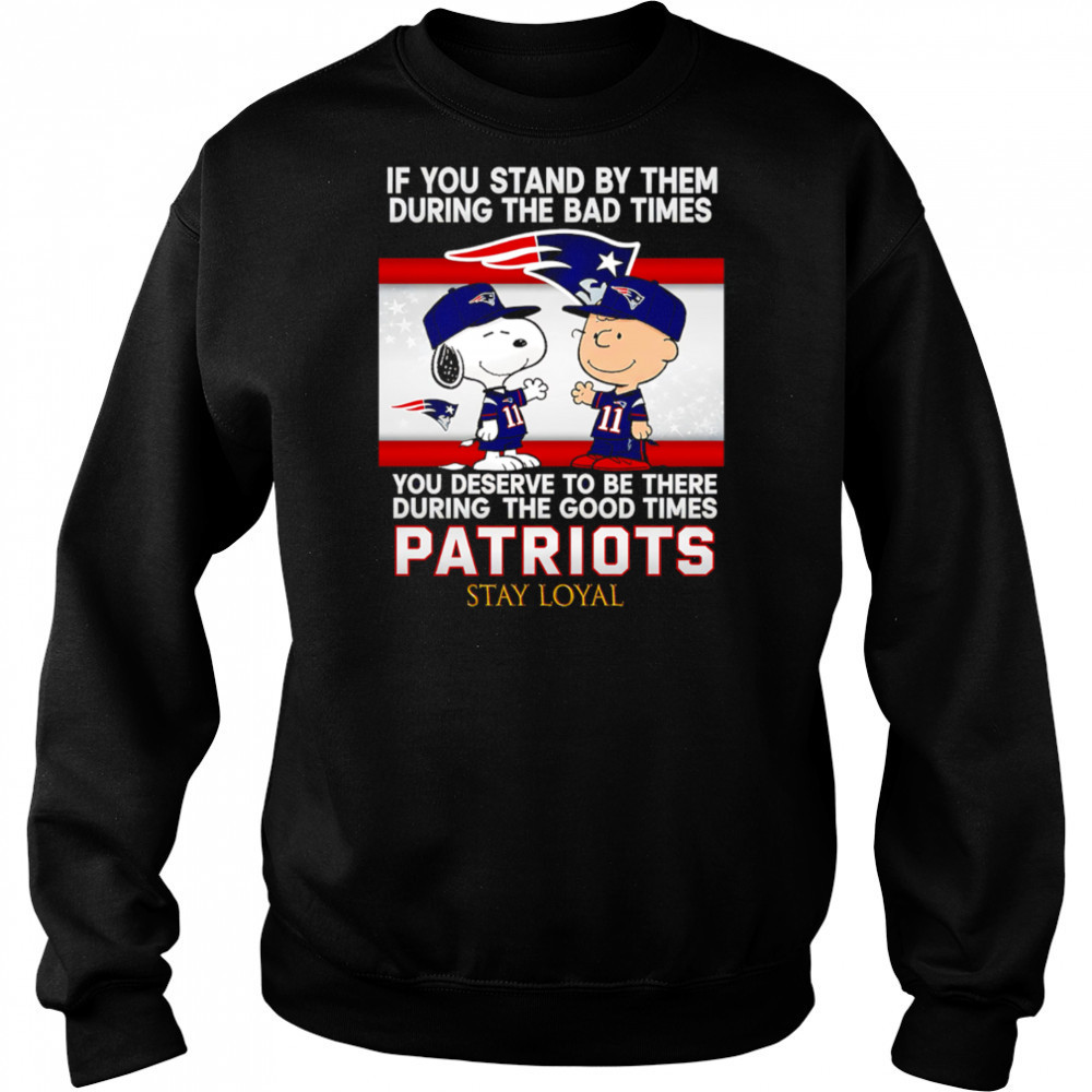 If You Stand By Them During The Bad Times You Deserve To Be There During The Good Times Patriots Stay Loyal shirt Sweatshirt