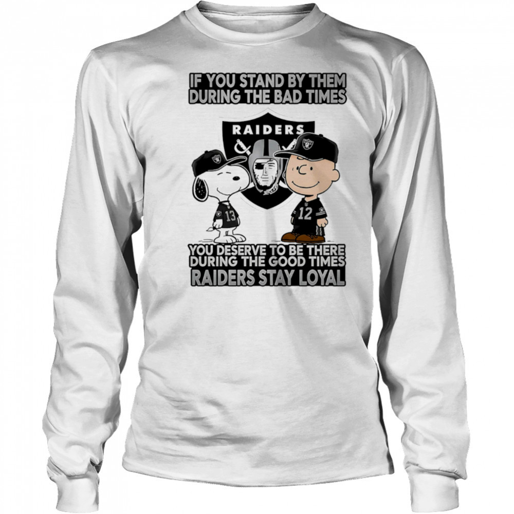 If You Stand By Them During The Bad Times You Deserve To Be There During The Good Times Raiders Stay Loyal shirt Long Sleeved