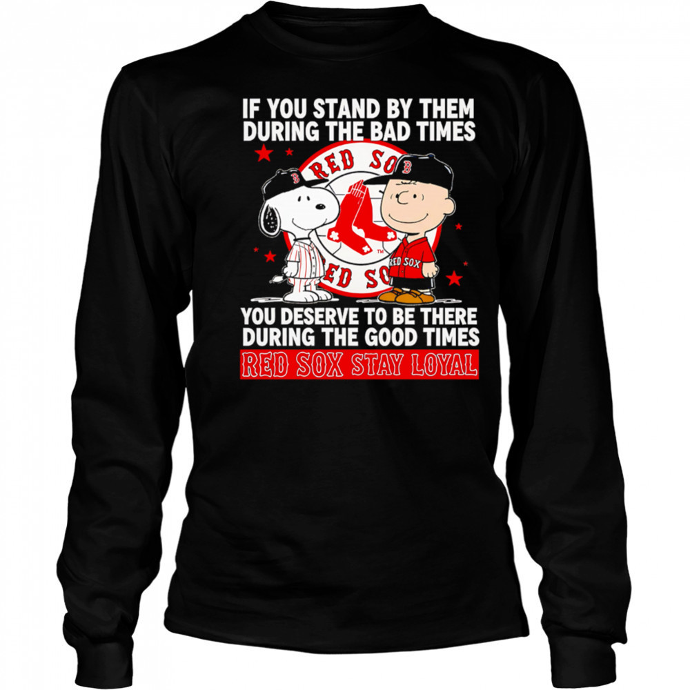 If You Stand By Them During The Bad Times You Deserve To Be There During The Good Times Red Sox Stay Loyal shirt Long Sleeved