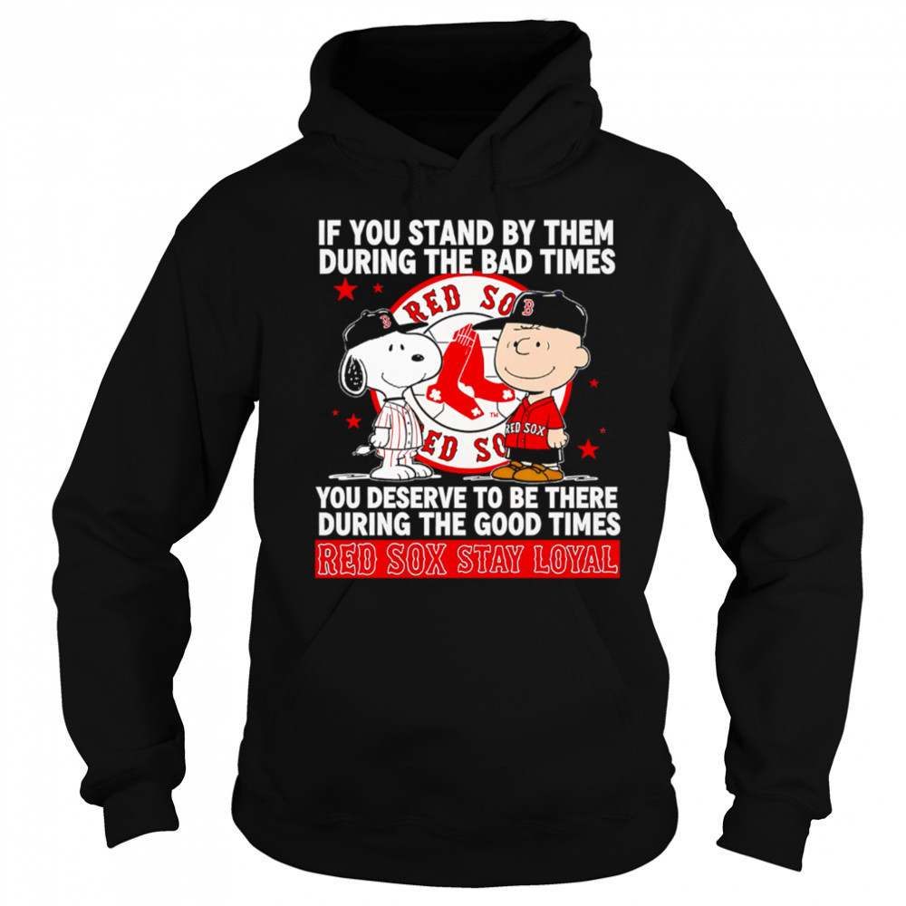If You Stand By Them During The Bad Times You Deserve To Be There During The Good Times Red Sox Stay Loyal shirt Hoodie