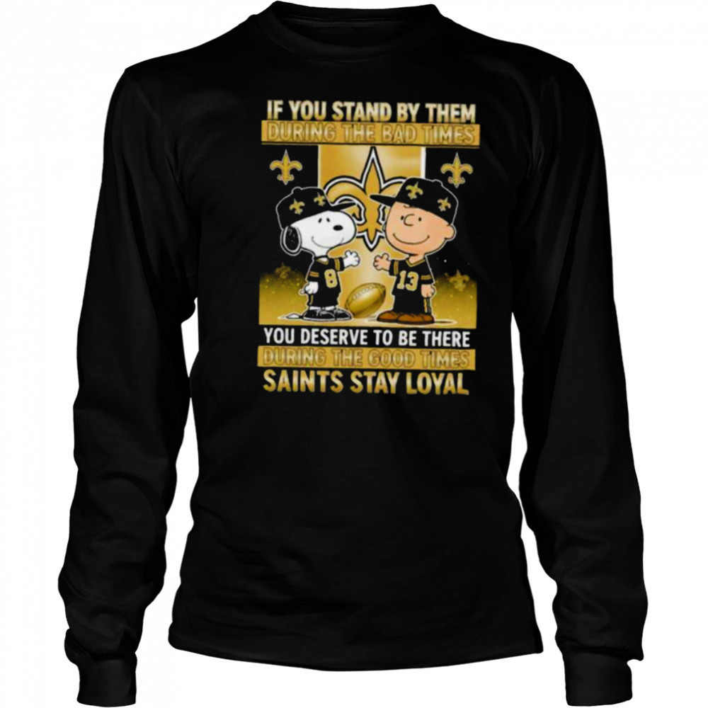 If You Stand By Them During The Bad Times You Deserve To Be There During The Good Times Saints Stay Loyal shirt Long Sleeved